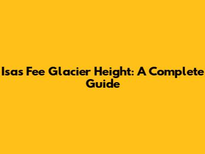 Isas Fee Glacier Height: A Complete Guide