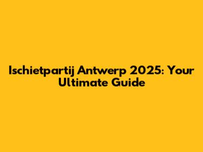 Ischietpartij Antwerp 2025: Your Ultimate Guide