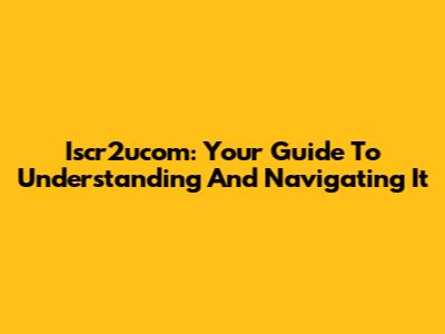 Iscr2ucom: Your Guide To Understanding And Navigating It