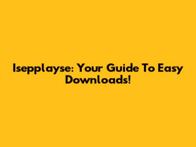 Isepplayse: Your Guide To Easy Downloads!