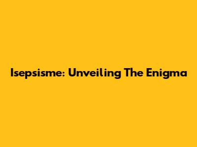 Isepsisme: Unveiling The Enigma