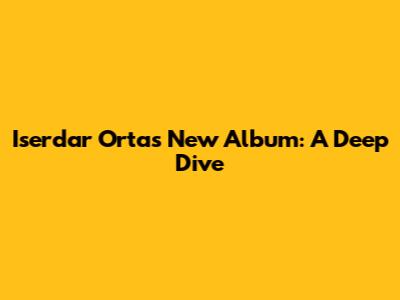 Iserdar Orta's New Album: A Deep Dive