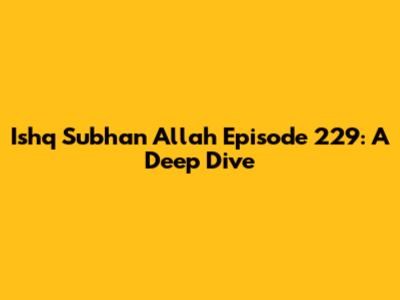 Ishq Subhan Allah Episode 229: A Deep Dive
