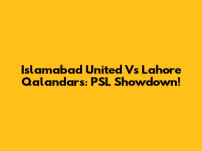 Islamabad United Vs Lahore Qalandars: PSL Showdown!