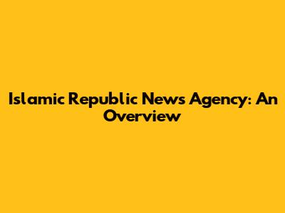 Islamic Republic News Agency: An Overview