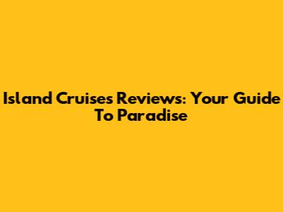 Island Cruises Reviews: Your Guide To Paradise