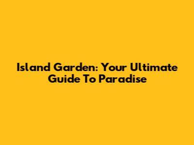 Island Garden: Your Ultimate Guide To Paradise
