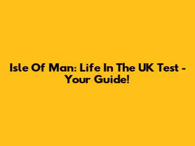 Isle Of Man: Life In The UK Test - Your Guide!