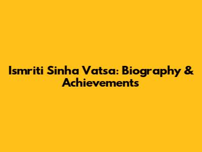 Ismriti Sinha Vatsa: Biography & Achievements