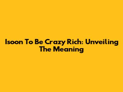 Isoon To Be Crazy Rich: Unveiling The Meaning