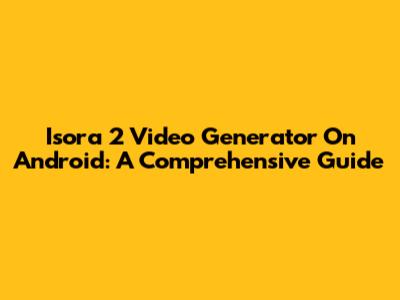 Isora 2 Video Generator On Android: A Comprehensive Guide