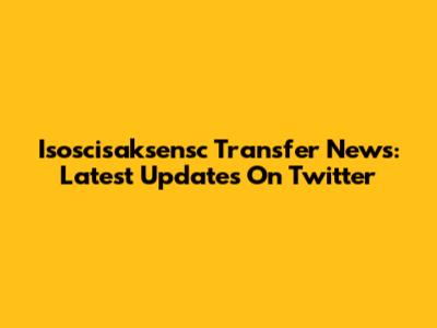 Isoscisaksensc Transfer News: Latest Updates On Twitter