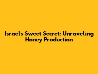 Israel's Sweet Secret: Unraveling Honey Production