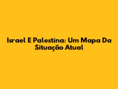 Israel E Palestina: Um Mapa Da Situação Atual