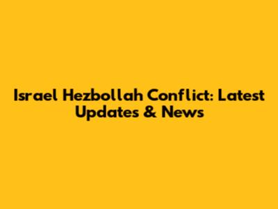 Israel Hezbollah Conflict: Latest Updates & News