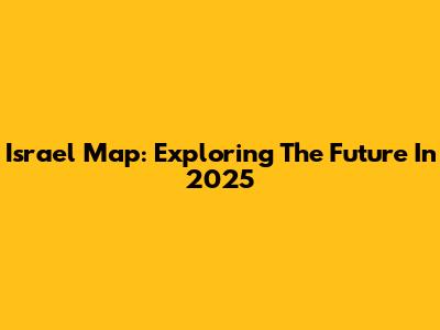 Israel Map: Exploring The Future In 2025