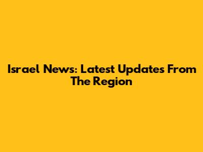 Israel News: Latest Updates From The Region