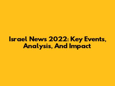 Israel News 2022: Key Events, Analysis, And Impact