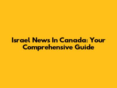 Israel News In Canada: Your Comprehensive Guide