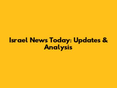 Israel News Today: Updates & Analysis