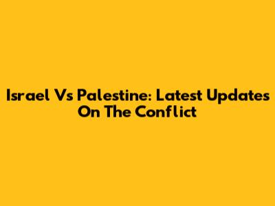 Israel Vs Palestine: Latest Updates On The Conflict