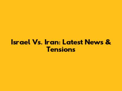Israel Vs. Iran: Latest News & Tensions