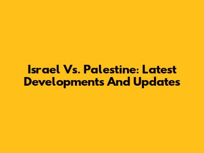 Israel Vs. Palestine: Latest Developments And Updates