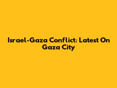 Israel-Gaza Conflict: Latest On Gaza City