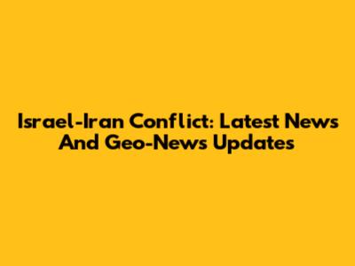 Israel-Iran Conflict: Latest News And Geo-News Updates