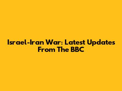 Israel-Iran War: Latest Updates From The BBC