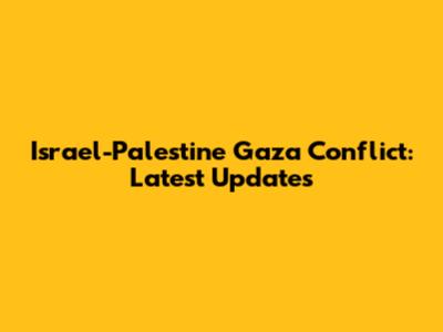 Israel-Palestine Gaza Conflict: Latest Updates