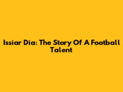 Issiar Dia: The Story Of A Football Talent