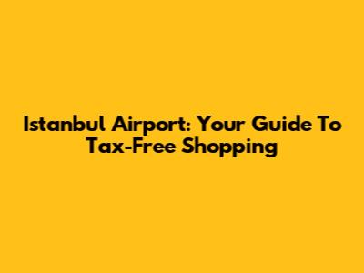 Istanbul Airport: Your Guide To Tax-Free Shopping