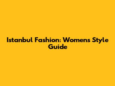 Istanbul Fashion: Women's Style Guide