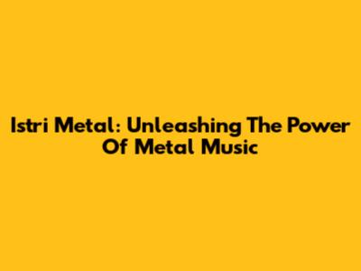 Istri Metal: Unleashing The Power Of Metal Music