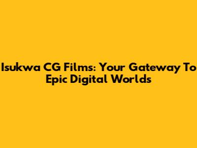 Isukwa CG Films: Your Gateway To Epic Digital Worlds