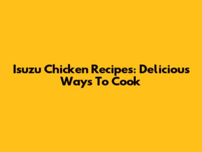Isuzu Chicken Recipes: Delicious Ways To Cook