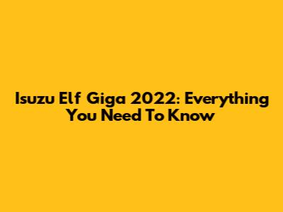 Isuzu Elf Giga 2022: Everything You Need To Know
