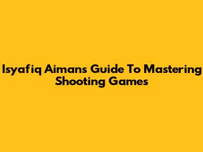 Isyafiq Aiman's Guide To Mastering Shooting Games