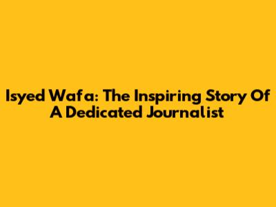 Isyed Wafa: The Inspiring Story Of A Dedicated Journalist