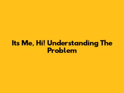 It's Me, Hi! Understanding The Problem