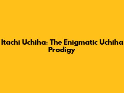 Itachi Uchiha: The Enigmatic Uchiha Prodigy