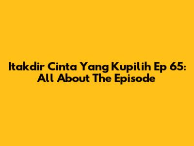 Itakdir Cinta Yang Kupilih Ep 65: All About The Episode