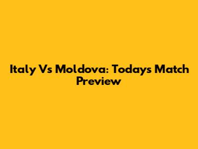 Italy Vs Moldova: Today's Match Preview
