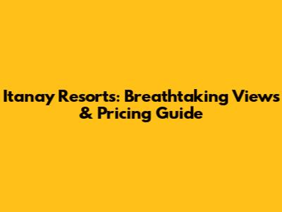 Itanay Resorts: Breathtaking Views & Pricing Guide