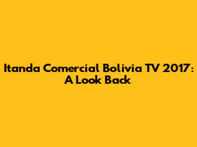 Itanda Comercial Bolivia TV 2017: A Look Back