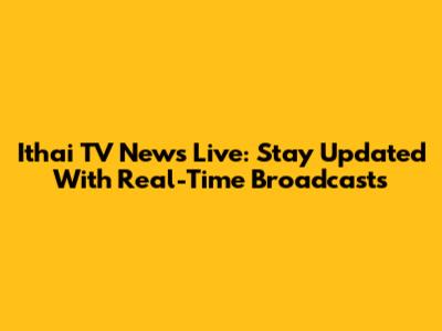 Ithai TV News Live: Stay Updated With Real-Time Broadcasts