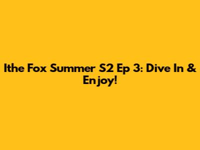 Ithe Fox Summer S2 Ep 3: Dive In & Enjoy!