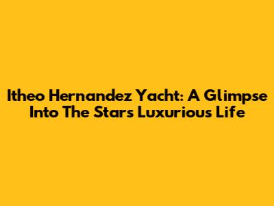 Itheo Hernandez Yacht: A Glimpse Into The Star's Luxurious Life