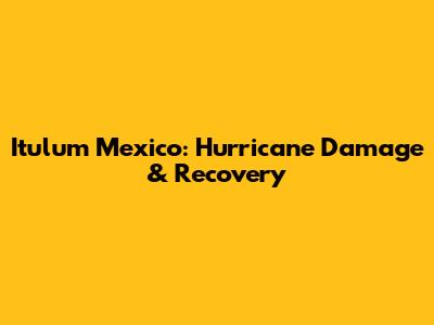 Itulum Mexico: Hurricane Damage & Recovery